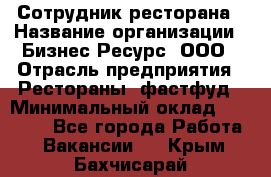 Сотрудник ресторана › Название организации ­ Бизнес Ресурс, ООО › Отрасль предприятия ­ Рестораны, фастфуд › Минимальный оклад ­ 24 000 - Все города Работа » Вакансии   . Крым,Бахчисарай